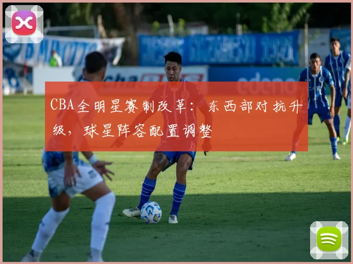 CBA全明星赛制改革：东西部对抗升级，球星阵容配置调整