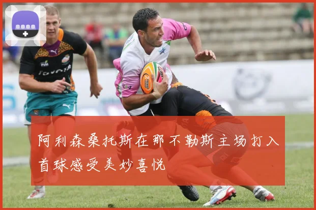 阿利森桑托斯在那不勒斯主场打入首球感受美妙喜悦