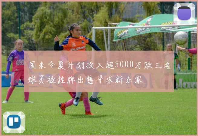 国米今夏计划投入超5000万欧三名球员被挂牌出售寻求新东家