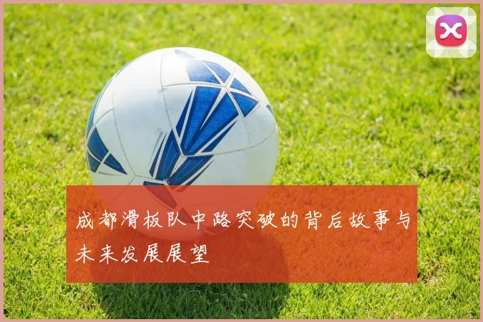 成都滑板队中路突破的背后故事与未来发展展望