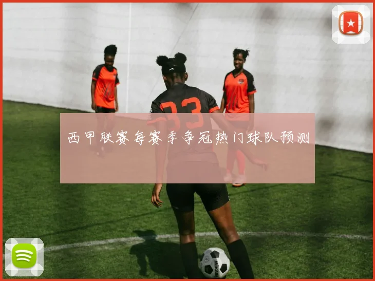西甲联赛每赛季争冠热门球队预测