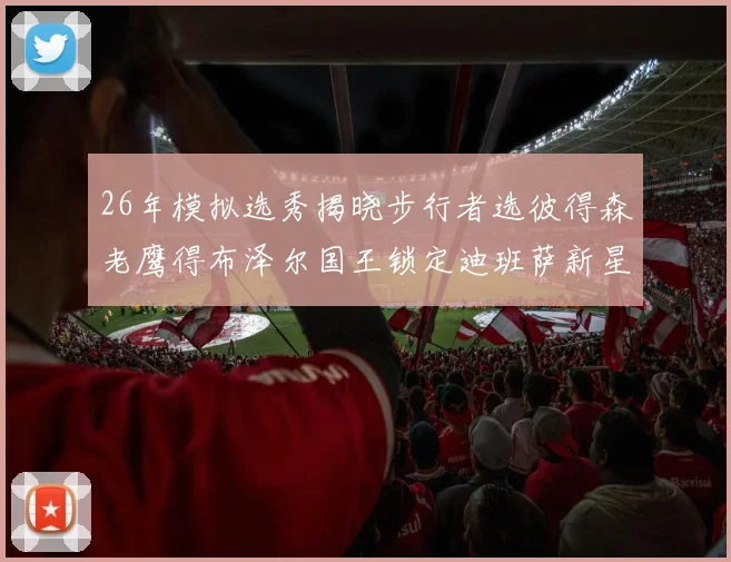 26年模拟选秀揭晓步行者选彼得森老鹰得布泽尔国王锁定迪班萨新星