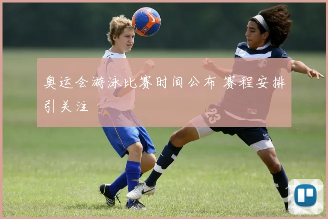 奥运会游泳比赛时间公布 赛程安排引关注