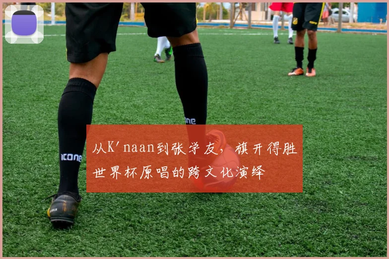 从K'naan到张学友，旗开得胜世界杯原唱的跨文化演绎