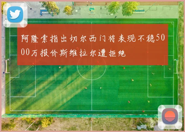 阿隆索指出切尔西门将表现不稳5000万报价斯维拉尔遭拒绝