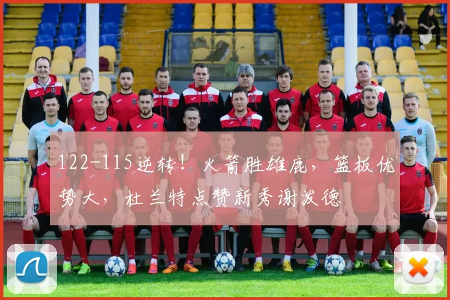 122-115逆转！火箭胜雄鹿，篮板优势大，杜兰特点赞新秀谢泼德