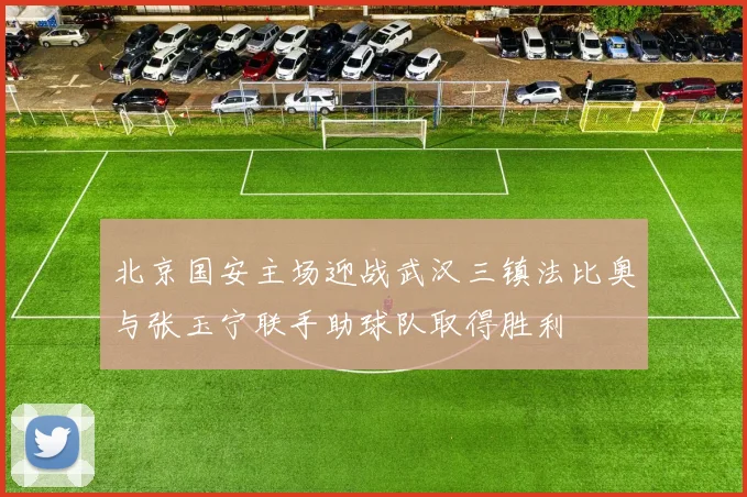 北京国安主场迎战武汉三镇法比奥与张玉宁联手助球队取得胜利