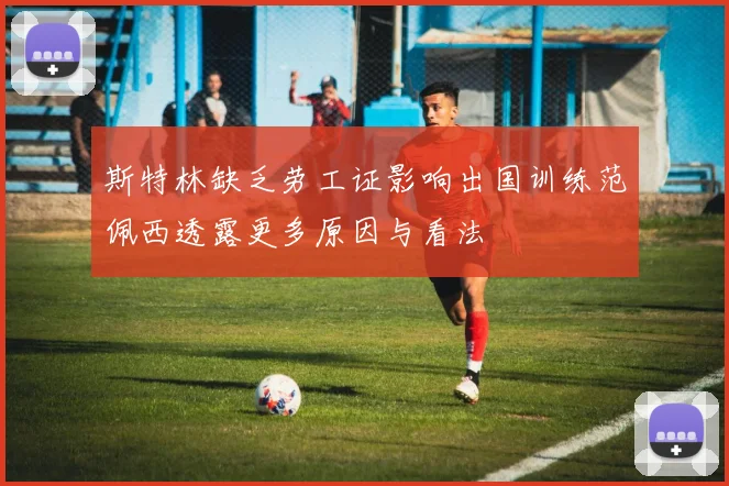 斯特林缺乏劳工证影响出国训练范佩西透露更多原因与看法