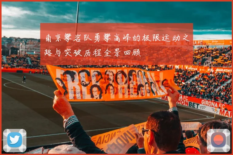 南京攀岩队勇攀高峰的极限运动之路与突破历程全景回顾