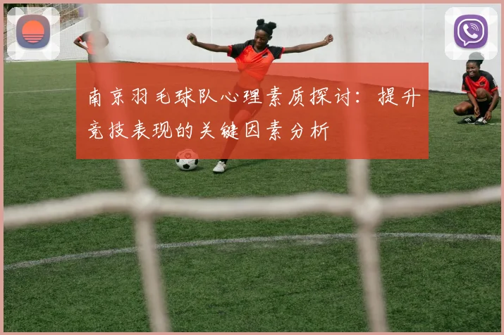 南京羽毛球队心理素质探讨：提升竞技表现的关键因素分析