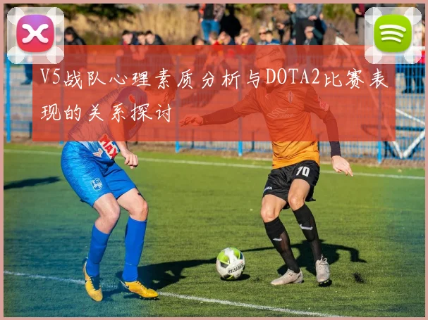 V5战队心理素质分析与DOTA2比赛表现的关系探讨